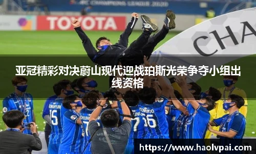 亚冠精彩对决蔚山现代迎战珀斯光荣争夺小组出线资格